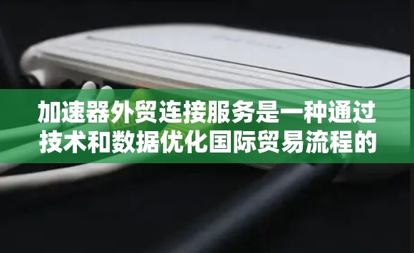 加速器外贸连接服务是一种通过技术和数据优化国际贸易流程的技术，旨在提升效率和降低成本。以下是对该服务的详细分析和总结