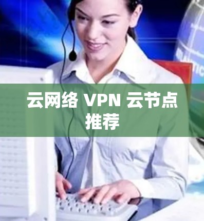 云网络 VPN 云节点推荐