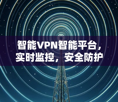 智能VPN智能平台，实时监控，安全防护，实时服务