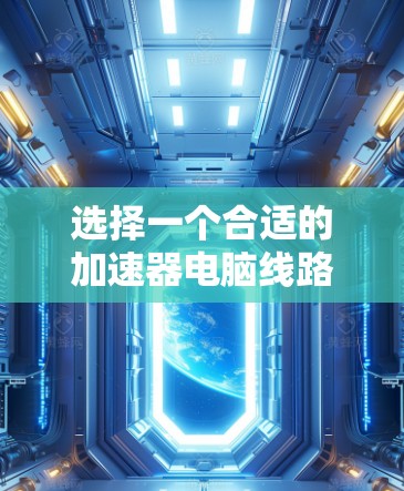 选择一个合适的加速器电脑线路需要综合考虑多个因素，以确保优化后的性能。以下是一步步的指南