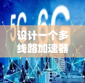 设计一个多线路加速器的方案需要从多个角度进行规划和设计，以确保系统高效、安全、可靠。以下是一个详细的步骤指南
