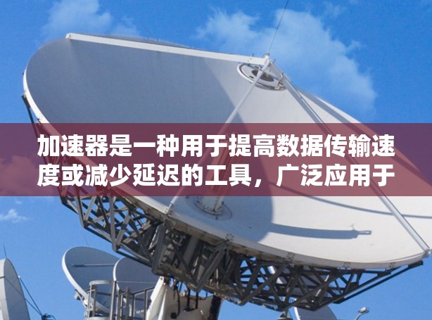加速器是一种用于提高数据传输速度或减少延迟的工具，广泛应用于网络传输、云存储、移动应用等场景。加速器可以帮助用户更快地访问互联网资源、减少数据传输延迟、提高应用性能等。以下是一些加速器工具，供您参考