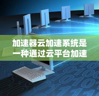 加速器云加速系统是一种通过云平台加速应用性能的技术，结合物理加速和云加速，提供高效的性能提升。以下是对该系统的详细分析