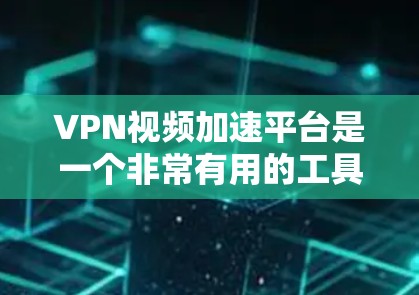 VPN视频加速平台是一个非常有用的工具，帮助用户快速连接到网络，观看高质量视频。以下是对这些平台的详细介绍