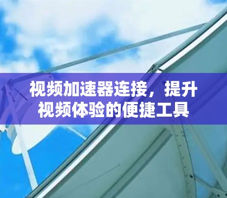 视频加速器连接，提升视频体验的便捷工具