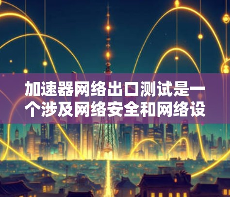 加速器网络出口测试是一个涉及网络安全和网络设备测试的复杂过程，旨在验证加速器设备在特定网络环境下的性能和功能。以下是对该主题的详细分析