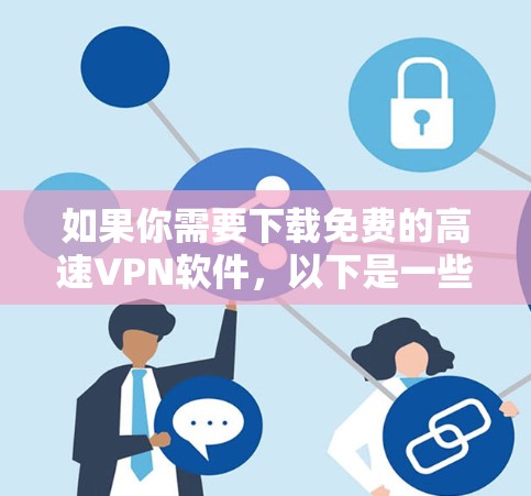 如果你需要下载免费的高速VPN软件,以下是一些推荐的软件和方法,帮助你下载并使用这些软件 如果你需要下载免费的高速VPN软件,以下是一些推荐的软件和方法,帮助你下载并使用这些软件