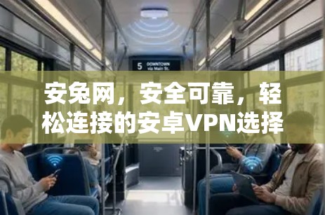 安兔网，安全可靠，轻松连接的安卓VPN选择