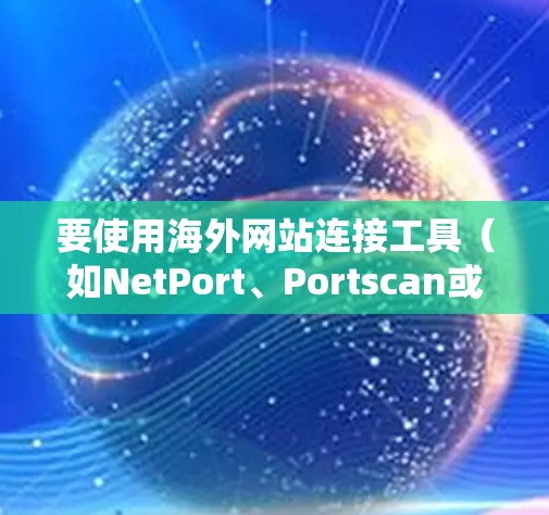 要使用海外网站连接工具（如NetPort、Portscan或WebSniffer）有效地分析网站访问模式，可以按照以下步骤进行