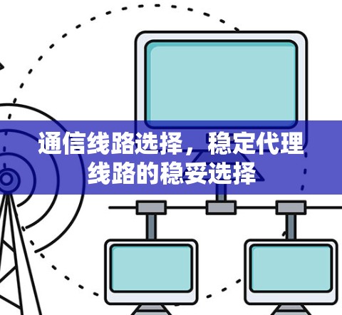 通信线路选择，稳定代理线路的稳妥选择