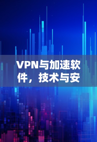 VPN与加速软件，技术与安全的平衡