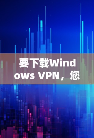 要下载Windows VPN，您可以按照以下步骤进行操作
