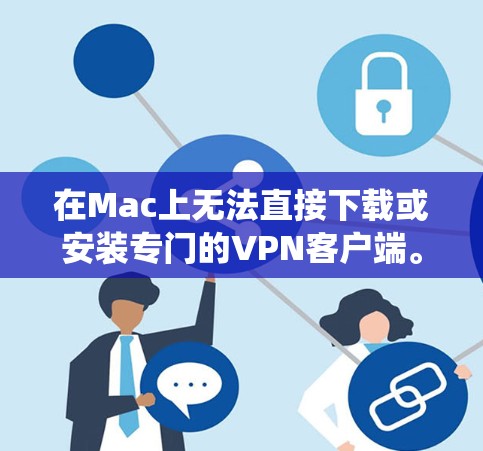在Mac上无法直接下载或安装专门的VPN客户端。VPN通常支持Windows系统,但无法在Mac上直接安装或下载客户端。以下是一些在Mac上使用VPN的其他方法