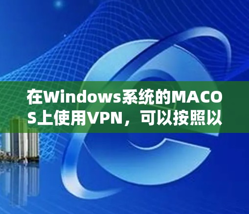 在Windows系统的MACOS上使用VPN,可以按照以下步骤进行