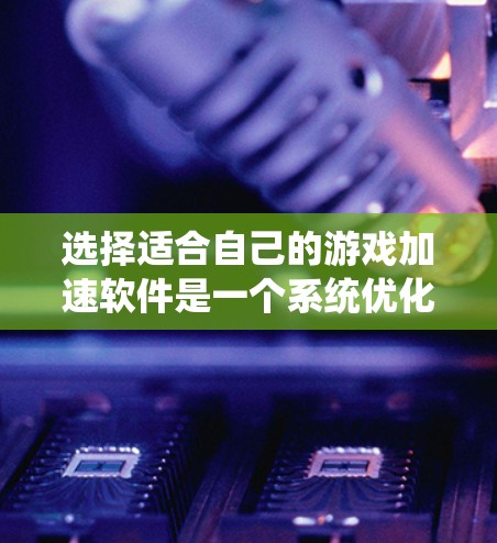 选择适合自己的游戏加速软件是一个系统优化的过程，需要综合考虑多个因素。以下是一些关键步骤和建议，帮助你找到适合自己的游戏加速软件