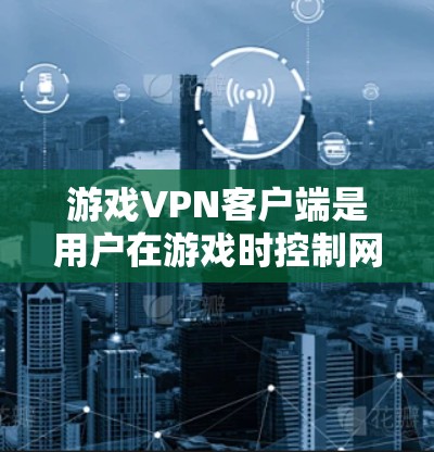 游戏VPN客户端是用户在游戏时控制网络环境的有效工具,以下是详细的推荐步骤和考虑因素