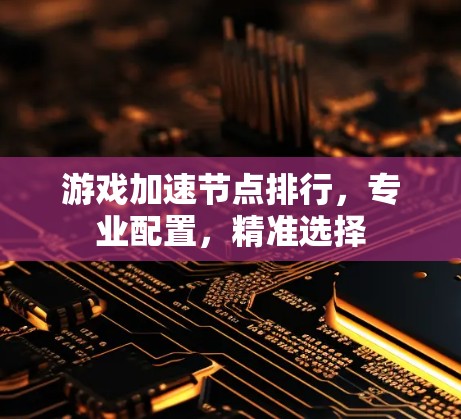 游戏加速节点排行，专业配置，精准选择