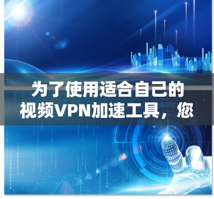 为了使用适合自己的视频VPN加速工具，您可以按照以下步骤进行