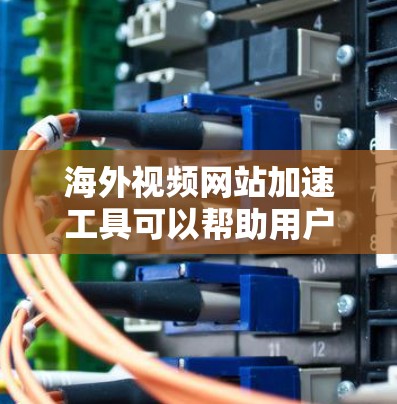 海外视频网站加速工具可以帮助用户在海外观看高质量视频时，减少服务器延迟，提升用户体验。以下是一些推荐的海外视频网站加速工具