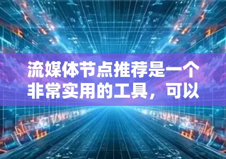 流媒体节点推荐是一个非常实用的工具，可以帮助用户找到适合自己的流媒体内容，无论是观看、学习还是娱乐，都能满足不同的需求。以下是推荐的流媒体节点
