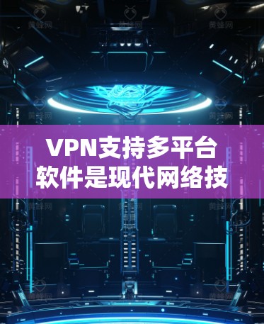 VPN支持多平台软件是现代网络技术的一个重要应用，帮助用户在线访问外部网络，满足多种设备和平台的需求。以下是对该主题的详细总结