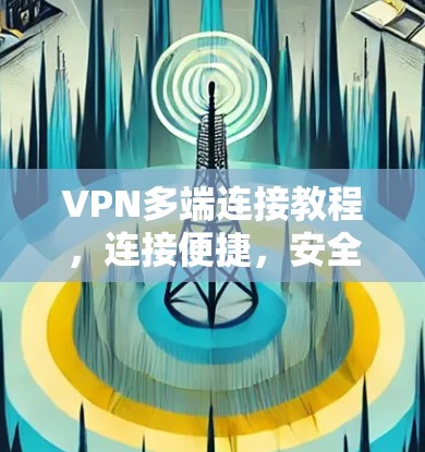 VPN多端连接教程,连接便捷,安全可靠