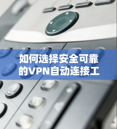 如何选择安全可靠的VPN自动连接工具