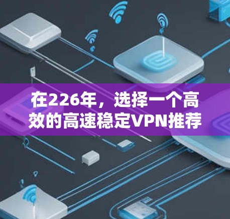 在226年，选择一个高效的高速稳定VPN推荐，可以考虑Point-to-Point（P2P）服务，因为它在技术和安全方面表现出色。以下是详细的推荐和建议