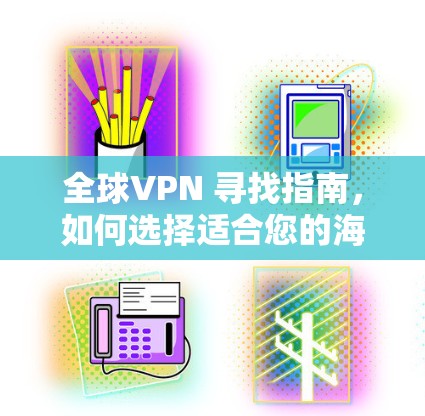 全球VPN 寻找指南，如何选择适合您的海外访问
