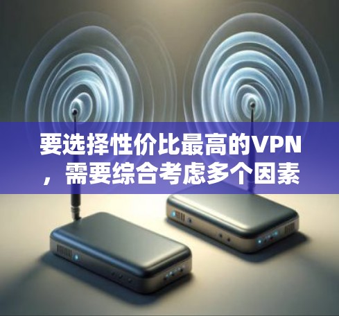 要选择性价比最高的VPN，需要综合考虑多个因素，包括平台价格、网络速度、安全性、多设备连接、用户评价、适用场景、预算约束等。以下是详细的比较和建议
