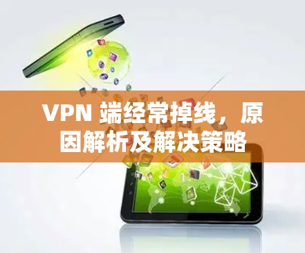 VPN 端经常掉线,原因解析及解决策略 VPN 端经常掉线,原因解析及解决策略