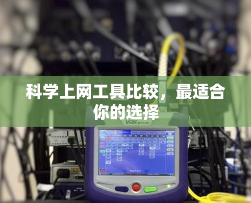 科学上网工具比较,最适合你的选择 科学上网工具比较,最适合你的选择