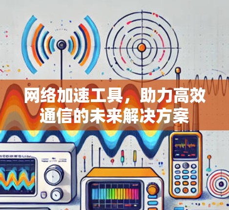 网络加速工具，助力高效通信的未来解决方案