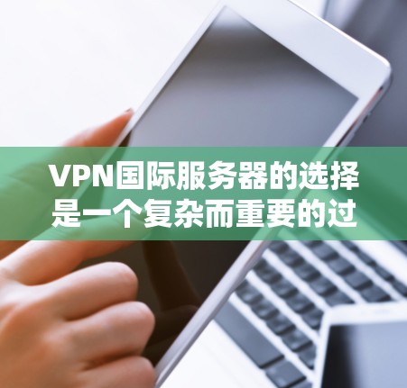 VPN国际服务器的选择是一个复杂而重要的过程，需要综合考虑多个因素。以下是一步步的建议