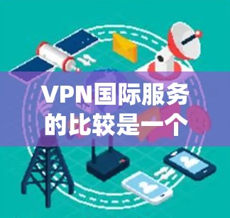 VPN国际服务的比较是一个复杂而有趣的话题,它涉及到安全、性能、用户需求等多个方面。以下是一篇系统的比较文章,旨在帮助你全面理解这些服务的不同特点和适用场景 VPN国际服务的比较是一个复杂而有趣的话题,它涉及到安全、性能、用户需求等多个方面。以下是一篇系统的比较文章,旨在帮助你全面理解这些服务的不同特点和适用场景