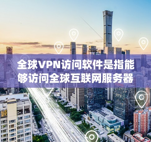 全球VPN访问软件是指能够访问全球互联网服务器的软件,通常用于满足不同国家或地区的网络需求。以下是一些 commonly used VPN software for global access: 全球VPN访问软件是指能够访问全球互联网服务器的软件,通常用于满足不同国家或地区的网络需求。以下是一些 commonly used VPN software for global access:
