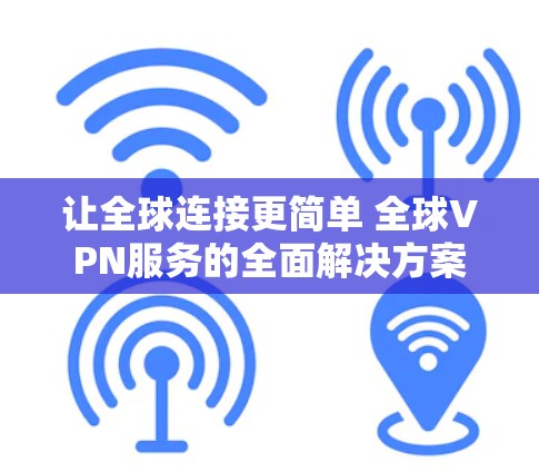 让全球连接更简单 全球VPN服务的全面解决方案 让全球连接更简单 全球VPN服务的全面解决方案