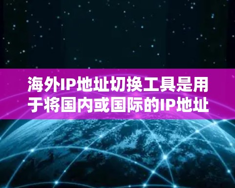 海外IP地址切换工具是用于将国内或国际的IP地址切换到目标地区的IP地址的工具。以下是一些常见的海外IP地址切换工具 海外IP地址切换工具是用于将国内或国际的IP地址切换到目标地区的IP地址的工具。以下是一些常见的海外IP地址切换工具