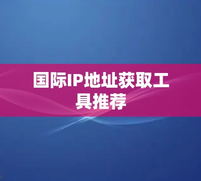 国际IP地址获取工具推荐 国际IP地址获取工具推荐