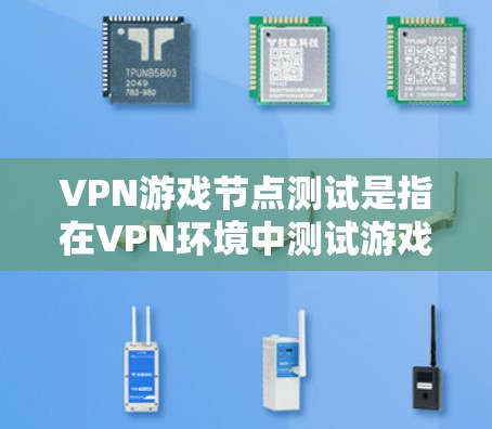 VPN游戏节点测试是指在VPN环境中测试游戏体验的过程。这种情况通常发生在玩家使用VPN连接到本地服务器时，或者在游戏服务器上运行VPN服务时