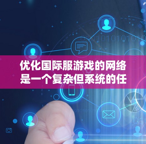优化国际服游戏的网络是一个复杂但系统的任务,涉及多个步骤。以下是一个有条理的优化指南,供您参考 优化国际服游戏的网络是一个复杂但系统的任务,涉及多个步骤。以下是一个有条理的优化指南,供您参考