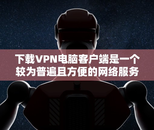 下载VPN电脑客户端是一个较为普遍且方便的网络服务,以下是详细的步骤和注意事项 下载VPN电脑客户端是一个较为普遍且方便的网络服务,以下是详细的步骤和注意事项