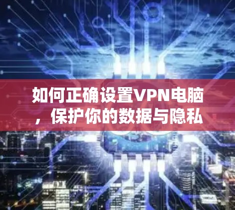 如何正确设置VPN电脑，保护你的数据与隐私