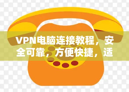 VPN电脑连接教程，安全可靠，方便快捷，适合多种使用场景
