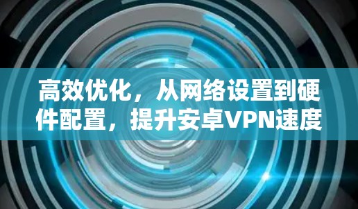 高效优化,从网络设置到硬件配置,提升安卓VPN速度 高效优化,从网络设置到硬件配置,提升安卓VPN速度