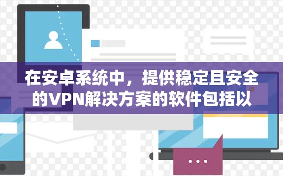 在安卓系统中，提供稳定且安全的VPN解决方案的软件包括以下几种