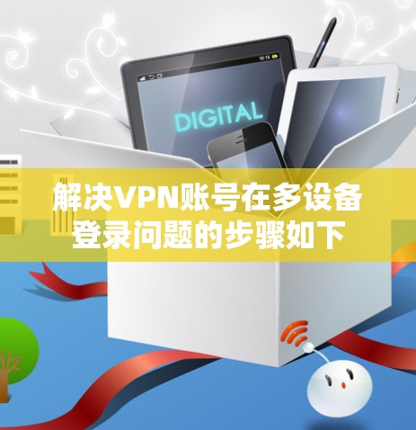 解决VPN账号在多设备登录问题的步骤如下 解决VPN账号在多设备登录问题的步骤如下