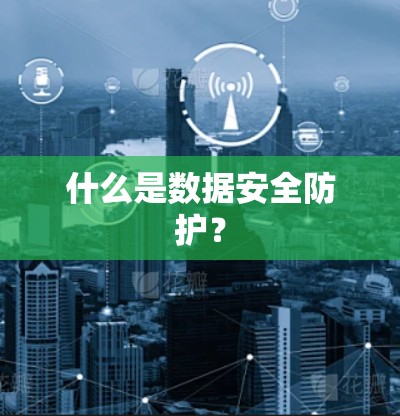 什么是数据安全防护? 什么是数据安全防护?