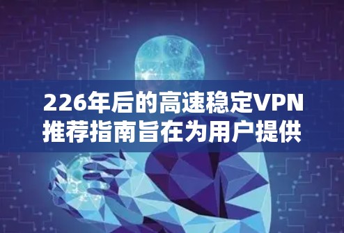 226年后的高速稳定VPN推荐指南旨在为用户提供高效、安全的网络访问体验。以下是一个结构化的推荐指南,涵盖技术、安全、网络选择、加密、数据传输策略以及安全措施等方面