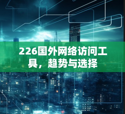 226国外网络访问工具,趋势与选择 226国外网络访问工具,趋势与选择